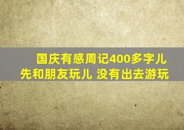 国庆有感周记400多字儿先和朋友玩儿 没有出去游玩